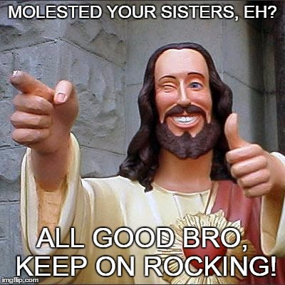 Buddy Christ Meme | MOLESTED YOUR SISTERS, EH? ALL GOOD BRO, KEEP ON ROCKING! | image tagged in memes,buddy christ | made w/ Imgflip meme maker