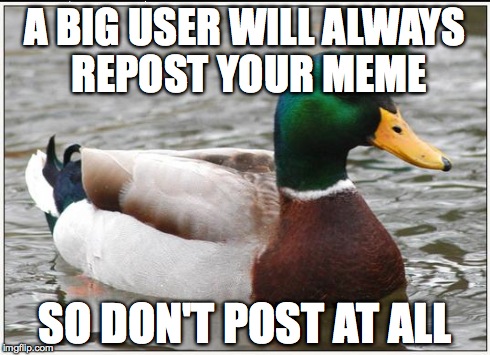 Actual Advice Mallard | A BIG USER WILL ALWAYS REPOST YOUR MEME SO DON'T POST AT ALL | image tagged in memes,actual advice mallard | made w/ Imgflip meme maker