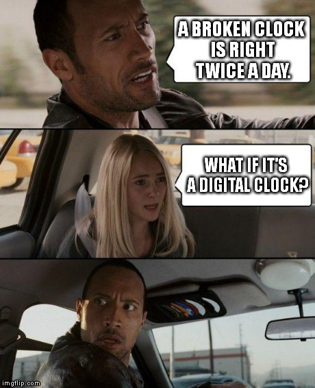 Technology is killing that figure of speech. | A BROKEN CLOCK IS RIGHT TWICE A DAY. WHAT IF IT'S A DIGITAL CLOCK? | image tagged in memes,the rock driving | made w/ Imgflip meme maker