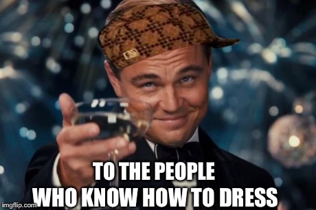 Leonardo Dicaprio Cheers | TO THE PEOPLE WHO KNOW HOW TO DRESS | image tagged in memes,leonardo dicaprio cheers,scumbag | made w/ Imgflip meme maker
