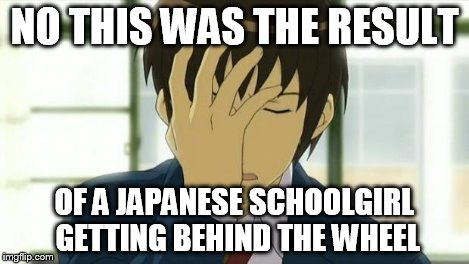Kyon Facepalm Ver 2 | NO THIS WAS THE RESULT OF A JAPANESE SCHOOLGIRL GETTING BEHIND THE WHEEL | image tagged in kyon facepalm ver 2 | made w/ Imgflip meme maker
