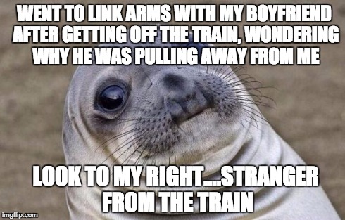 Awkward Moment Sealion | WENT TO LINK ARMS WITH MY BOYFRIEND AFTER GETTING OFF THE TRAIN, WONDERING WHY HE WAS PULLING AWAY FROM ME LOOK TO MY RIGHT....STRANGER FROM | image tagged in memes,awkward moment sealion,AdviceAnimals | made w/ Imgflip meme maker