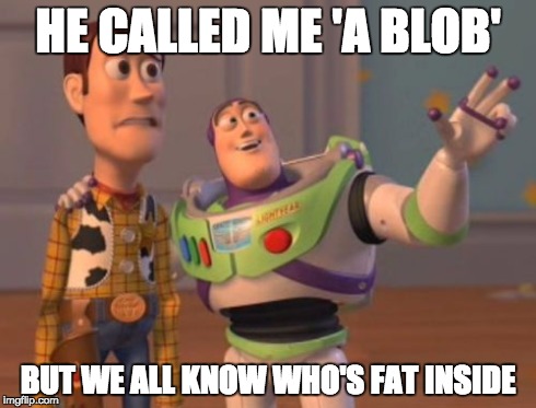 X, X Everywhere Meme | HE CALLED ME 'A BLOB' BUT WE ALL KNOW WHO'S FAT INSIDE | image tagged in memes,x x everywhere | made w/ Imgflip meme maker
