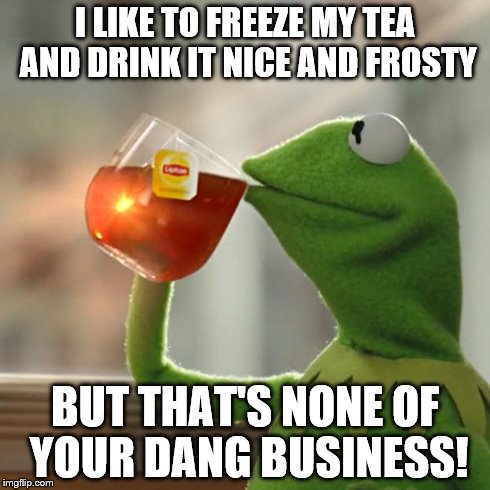 But That's None Of My Business | I LIKE TO FREEZE MY TEA AND DRINK IT NICE AND FROSTY BUT THAT'S NONE OF YOUR DANG BUSINESS! | image tagged in memes,but thats none of my business,kermit the frog | made w/ Imgflip meme maker