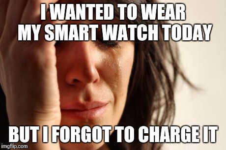 First World Problems | I WANTED TO WEAR MY SMART WATCH TODAY BUT I FORGOT TO CHARGE IT | image tagged in memes,first world problems,AdviceAnimals | made w/ Imgflip meme maker
