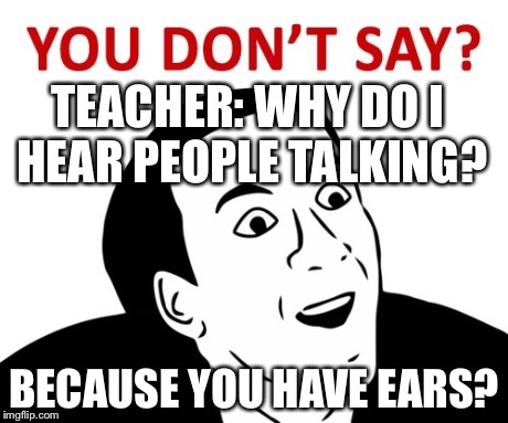 You Don't Say | TEACHER: WHY DO I HEAR PEOPLE TALKING? BECAUSE YOU HAVE EARS? | image tagged in unhelpful high school teacher,you don't say | made w/ Imgflip meme maker