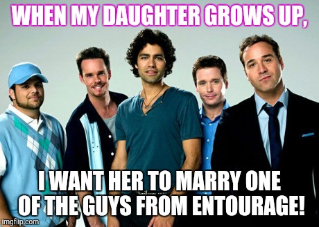 WHEN MY DAUGHTER GROWS UP, I WANT HER TO MARRY ONE OF THE GUYS FROM ENTOURAGE! | image tagged in when i grow up | made w/ Imgflip meme maker