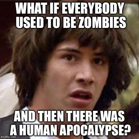 Conspiracy Keanu Meme | WHAT IF EVERYBODY USED TO BE ZOMBIES AND THEN THERE WAS A HUMAN APOCALYPSE? | image tagged in memes,conspiracy keanu | made w/ Imgflip meme maker