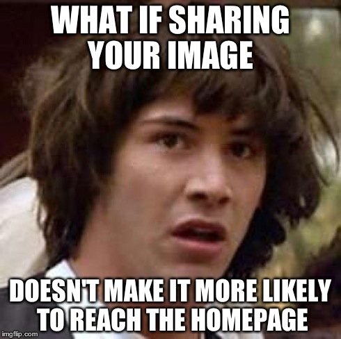 Conspiracy Keanu | WHAT IF SHARING YOUR IMAGE DOESN'T MAKE IT MORE LIKELY TO REACH THE HOMEPAGE | image tagged in memes,conspiracy keanu | made w/ Imgflip meme maker