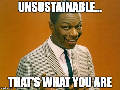 UNSUSTAINABLE... THAT'S WHAT YOU ARE | made w/ Imgflip meme maker