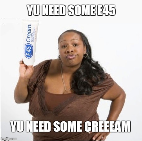 You need some E45 | YU NEED SOME E45 YU NEED SOME CREEEAM | image tagged in funny,song | made w/ Imgflip meme maker