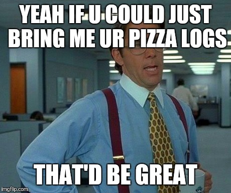 That Would Be Great | YEAH IF U COULD JUST BRING ME UR PIZZA LOGS THAT'D BE GREAT | image tagged in memes,that would be great | made w/ Imgflip meme maker