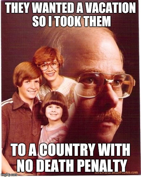 Vengeance Dad | THEY WANTED A VACATION SO I TOOK THEM TO A COUNTRY WITH NO DEATH PENALTY | image tagged in memes,vengeance dad | made w/ Imgflip meme maker