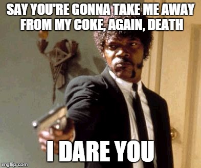 i recently discovered sam jackson was supposed to be dead due to coke abuse | SAY YOU'RE GONNA TAKE ME AWAY FROM MY COKE, AGAIN, DEATH I DARE YOU | image tagged in memes,say that again i dare you | made w/ Imgflip meme maker