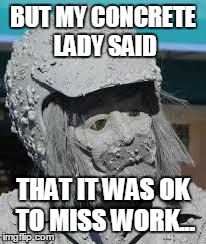 Concrete Men | BUT MY CONCRETE LADY SAID THAT IT WAS OK TO MISS WORK... | image tagged in concrete men | made w/ Imgflip meme maker