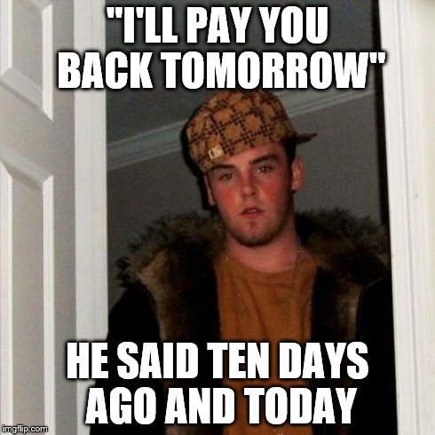 Where my money scumbag | "I'LL PAY YOU BACK TOMORROW" HE SAID TEN DAYS AGO AND TODAY | image tagged in memes,scumbag steve | made w/ Imgflip meme maker