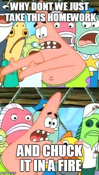 Put It Somewhere Else Patrick Meme | WHY DONT WE JUST TAKE THIS HOMEWORK AND CHUCK IT IN A FIRE | image tagged in memes,put it somewhere else patrick | made w/ Imgflip meme maker