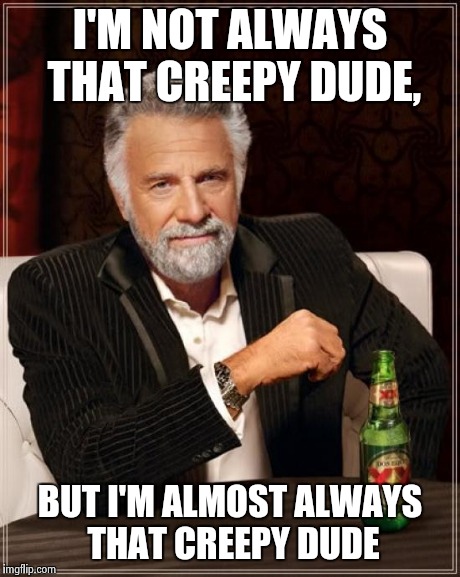 The Most Interesting Man In The World Meme | I'M NOT ALWAYS THAT CREEPY DUDE, BUT I'M ALMOST ALWAYS THAT CREEPY DUDE | image tagged in memes,the most interesting man in the world | made w/ Imgflip meme maker