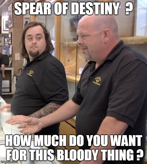 pawn stars rebuttal | SPEAR OF DESTINY  ? HOW MUCH DO YOU WANT FOR THIS BLOODY THING ? | image tagged in pawn stars rebuttal | made w/ Imgflip meme maker