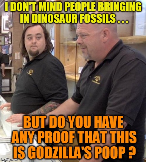 pawn stars rebuttal | I DON'T MIND PEOPLE BRINGING IN DINOSAUR FOSSILS . . . BUT DO YOU HAVE ANY PROOF THAT THIS IS GODZILLA'S POOP ? | image tagged in pawn stars rebuttal | made w/ Imgflip meme maker