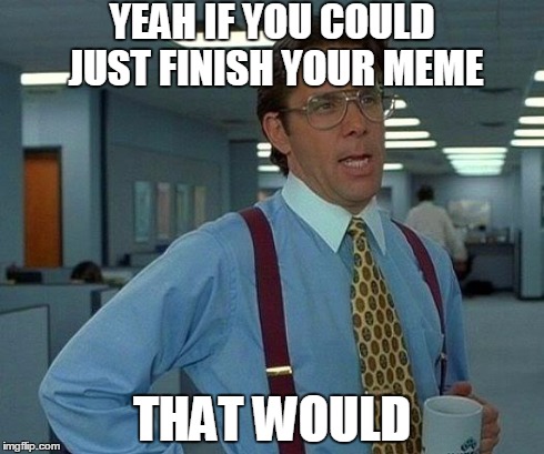 That Would Be Great | YEAH IF YOU COULD JUST FINISH YOUR MEME THAT WOULD | image tagged in memes,that would be great | made w/ Imgflip meme maker