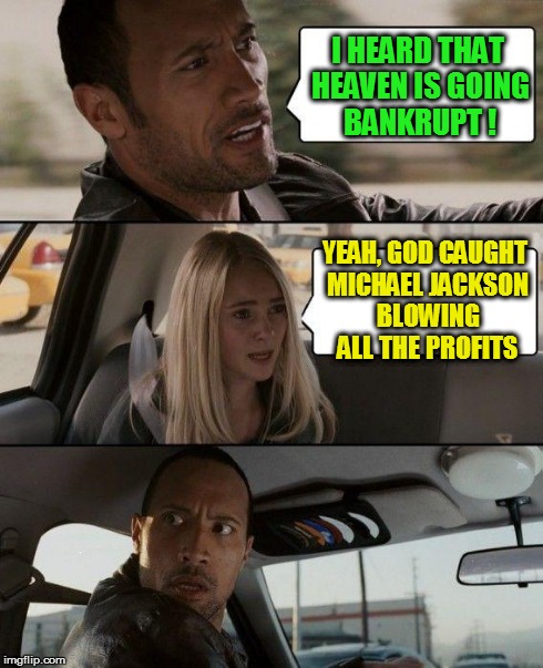 The Rock Driving | I HEARD THAT HEAVEN IS GOING BANKRUPT ! YEAH, GOD CAUGHT MICHAEL JACKSON BLOWING ALL THE PROFITS | image tagged in memes,the rock driving | made w/ Imgflip meme maker
