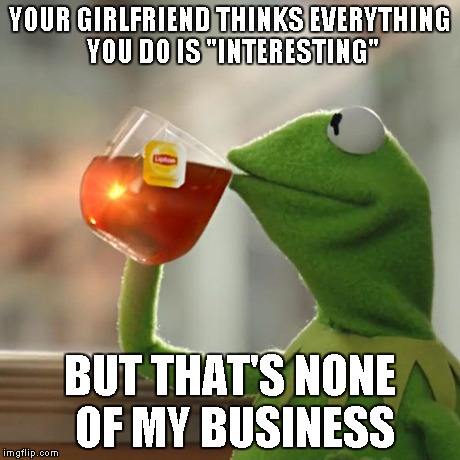 Never let your girlfriend call you the I word | YOUR GIRLFRIEND THINKS EVERYTHING YOU DO IS "INTERESTING" BUT THAT'S NONE OF MY BUSINESS | image tagged in memes,but thats none of my business,kermit the frog | made w/ Imgflip meme maker