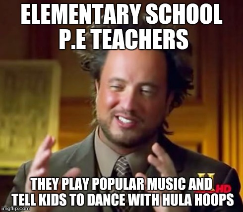 Ancient Aliens | ELEMENTARY SCHOOL P.E TEACHERS THEY PLAY POPULAR MUSIC AND TELL KIDS TO DANCE WITH HULA HOOPS | image tagged in memes,ancient aliens | made w/ Imgflip meme maker