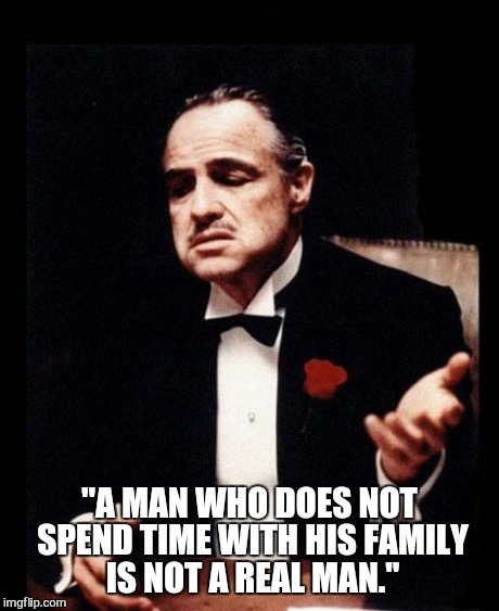 godfather | "A MAN WHO DOES NOT SPEND TIME WITH HIS FAMILY IS NOT A REAL MAN." | image tagged in godfather | made w/ Imgflip meme maker