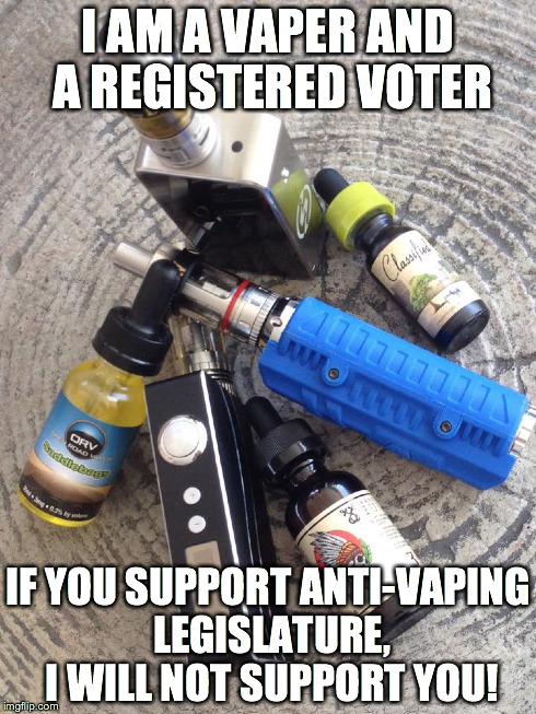 Vapers Unite | I AM A VAPER AND A REGISTERED VOTER IF YOU SUPPORT ANTI-VAPING LEGISLATURE, I WILL NOT SUPPORT YOU! | image tagged in vaping | made w/ Imgflip meme maker