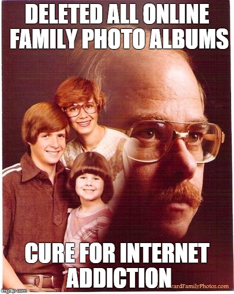 Vengeance Dad | DELETED ALL ONLINE FAMILY PHOTO ALBUMS CURE FOR INTERNET ADDICTION | image tagged in memes,vengeance dad | made w/ Imgflip meme maker