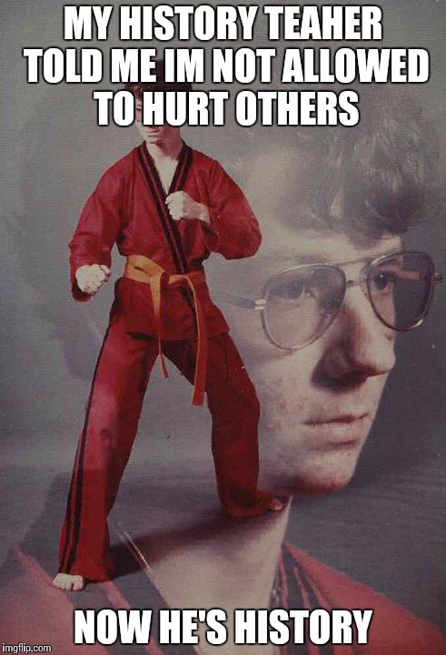 Karate Kyle Meme | MY HISTORY TEAHER TOLD ME IM NOT ALLOWED TO HURT OTHERS NOW HE'S HISTORY | image tagged in memes,karate kyle | made w/ Imgflip meme maker