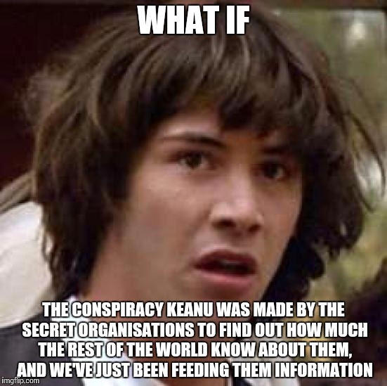 He knows... | WHAT IF THE CONSPIRACY KEANU WAS MADE BY THE SECRET ORGANISATIONS TO FIND OUT HOW MUCH THE REST OF THE WORLD KNOW ABOUT THEM, AND WE'VE JUST | image tagged in memes,conspiracy keanu,xaro | made w/ Imgflip meme maker