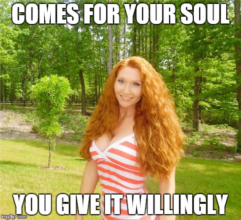 gingerlicious | COMES FOR YOUR SOUL YOU GIVE IT WILLINGLY | image tagged in gingerlicious | made w/ Imgflip meme maker