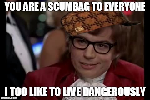 I Too Like To Live Dangerously Meme | YOU ARE A SCUMBAG TO EVERYONE I TOO LIKE TO LIVE DANGEROUSLY | image tagged in memes,i too like to live dangerously,scumbag | made w/ Imgflip meme maker