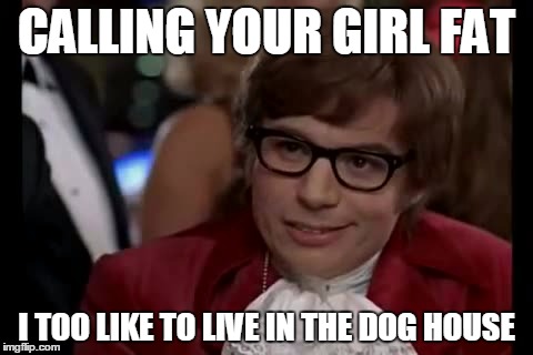 I Too Like To Live Dangerously Meme | CALLING YOUR GIRL FAT I TOO LIKE TO LIVE IN THE DOG HOUSE | image tagged in memes,i too like to live dangerously | made w/ Imgflip meme maker