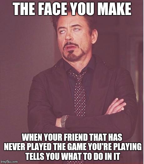 Face You Make Robert Downey Jr Meme | THE FACE YOU MAKE WHEN YOUR FRIEND THAT HAS NEVER PLAYED THE GAME YOU'RE PLAYING TELLS YOU WHAT TO DO IN IT | image tagged in memes,face you make robert downey jr | made w/ Imgflip meme maker