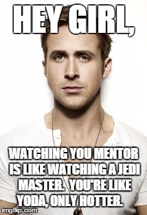 Ryan Gosling Meme | HEY GIRL, WATCHING YOU MENTOR IS LIKE WATCHING A JEDI MASTER.  YOU'RE LIKE YODA, ONLY HOTTER. | image tagged in memes,ryan gosling | made w/ Imgflip meme maker