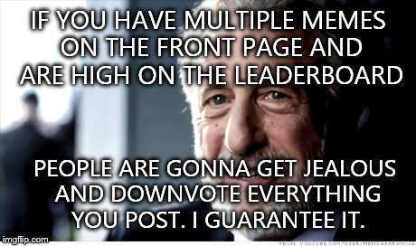 IF YOU HAVE MULTIPLE MEMES ON THE FRONT PAGE AND ARE HIGH ON THE LEADERBOARD PEOPLE ARE GONNA GET JEALOUS AND DOWNVOTE EVERYTHING YOU POST.  | made w/ Imgflip meme maker