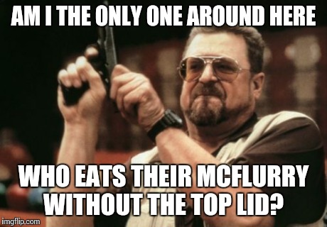 Am I The Only One Around Here Meme | AM I THE ONLY ONE AROUND HERE WHO EATS THEIR MCFLURRY WITHOUT THE TOP LID? | image tagged in memes,am i the only one around here | made w/ Imgflip meme maker