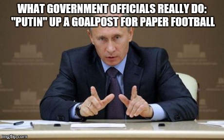 Vladimir Putin Meme | WHAT GOVERNMENT OFFICIALS REALLY DO: "PUTIN" UP A GOALPOST FOR PAPER FOOTBALL | image tagged in memes,vladimir putin | made w/ Imgflip meme maker