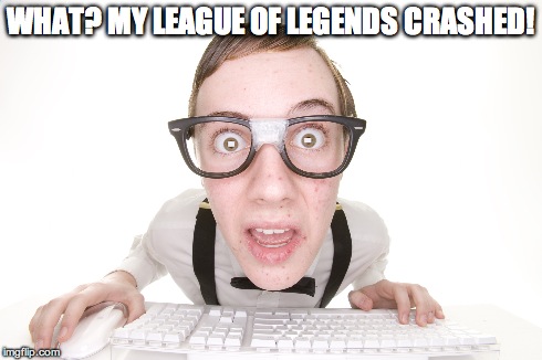WHAT? MY LEAGUE OF LEGENDS CRASHED! | image tagged in nerdy,funny | made w/ Imgflip meme maker