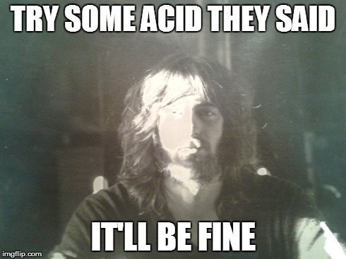 try some acid | TRY SOME ACID THEY SAID IT'LL BE FINE | image tagged in yep | made w/ Imgflip meme maker