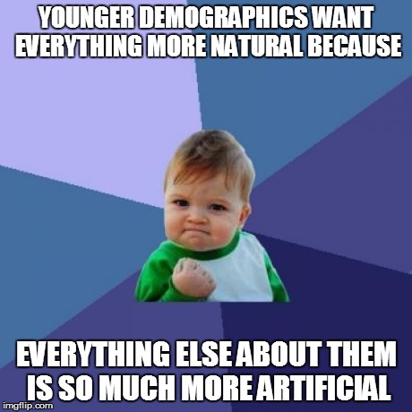 Welcome to the machine. | YOUNGER DEMOGRAPHICS WANT EVERYTHING MORE NATURAL BECAUSE EVERYTHING ELSE ABOUT THEM IS SO MUCH MORE ARTIFICIAL | image tagged in memes,success kid | made w/ Imgflip meme maker