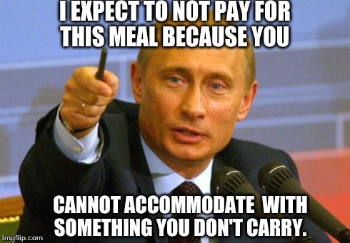Good Guy Putin Meme | I EXPECT TO NOT PAY FOR THIS MEAL BECAUSE YOU CANNOT ACCOMMODATE  WITH SOMETHING YOU DON'T CARRY. | image tagged in memes,good guy putin | made w/ Imgflip meme maker