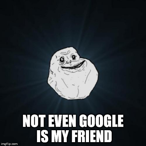Forever Alone | NOT EVEN GOOGLE IS MY FRIEND | image tagged in memes,forever alone | made w/ Imgflip meme maker