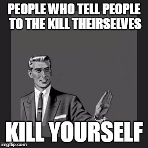 Kill Yourself Guy | PEOPLE WHO TELL PEOPLE TO THE KILL THEIRSELVES KILL YOURSELF | image tagged in memes,kill yourself guy | made w/ Imgflip meme maker