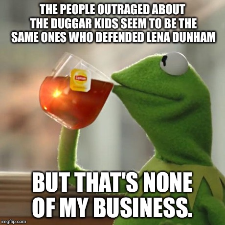 But That's None Of My Business | THE PEOPLE OUTRAGED ABOUT THE DUGGAR KIDS SEEM TO BE THE SAME ONES WHO DEFENDED LENA DUNHAM BUT THAT'S NONE OF MY BUSINESS. | image tagged in memes,but thats none of my business,kermit the frog,AdviceAnimals | made w/ Imgflip meme maker