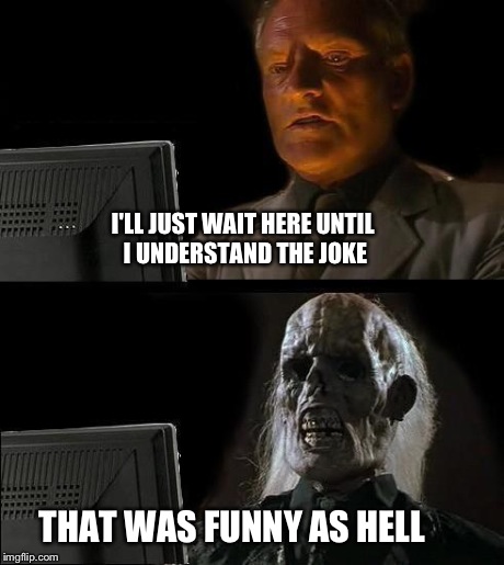 I'll Just Wait Here Meme | I'LL JUST WAIT HERE UNTIL I UNDERSTAND THE JOKE THAT WAS FUNNY AS HELL | image tagged in memes,ill just wait here | made w/ Imgflip meme maker
