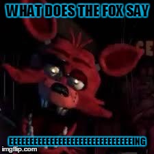 FNAF | WHAT DOES THE FOX SAY EEEEEEEEEEEEEEEEEEEEEEEEEEEEEEING | image tagged in fnaf | made w/ Imgflip meme maker